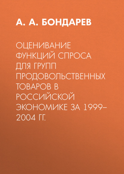 Оценивание функций спроса для групп продовольственных товаров в российской экономике за 1999–2004 гг. - А. А. Бондарев