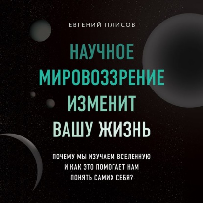 Научное мировоззрение изменит вашу жизнь. Почему мы изучаем Вселенную и как это помогает нам понять самих себя? - Евгений Плисов