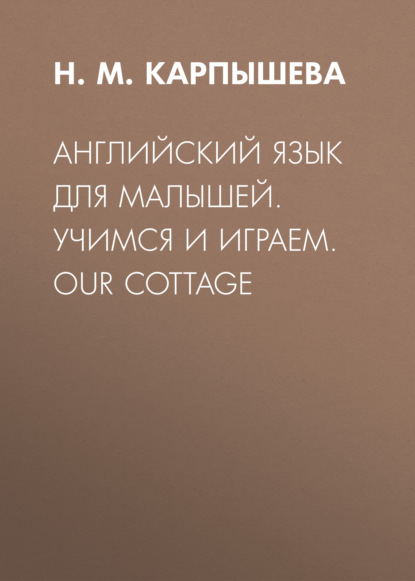 Английский язык для малышей. Учимся и играем. Our cottage — Н. М. Карпышева