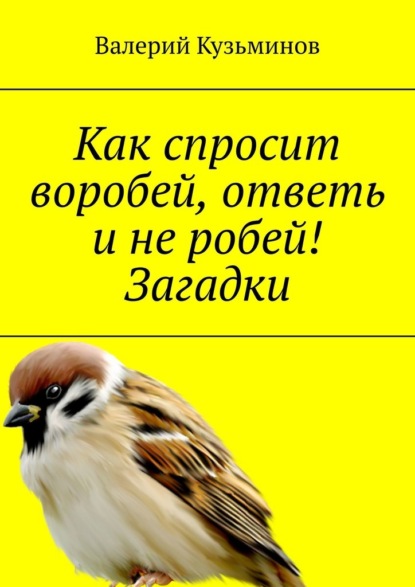 Как спросит воробей, ответь и не робей! Загадки - Валерий Кузьминов