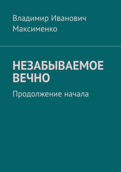 НЕЗАБЫВАЕМОЕ ВЕЧНО. Продолжение начала - Владимир Иванович Максименко