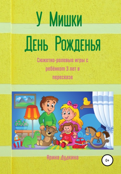 У Мишки – день рожденья. Сюжетно-ролевые игры с ребёнком 3 лет в пересказе - Арина Дудкина