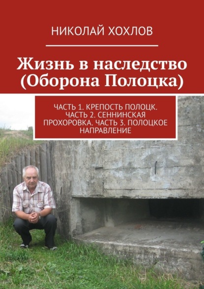 Жизнь в наследство (Оборона Полоцка). Часть 1. Крепость полоцк. Часть 2. Сеннинская прохоровка. Часть 3. Полоцкое направление - Николай Хохлов