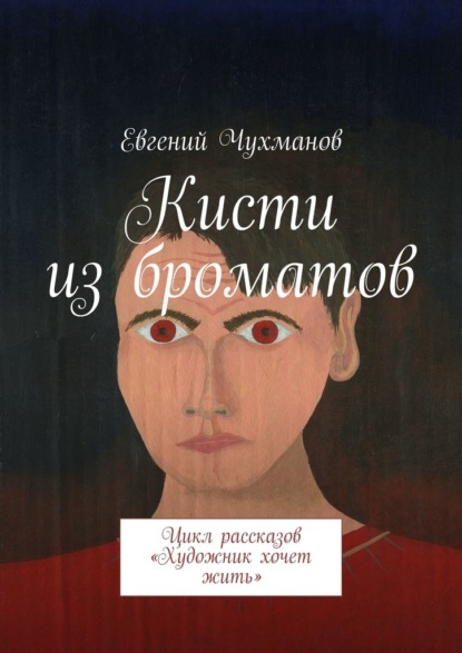 Кисти из броматов. Цикл рассказов «Художник хочет жить» - Евгений Чухманов