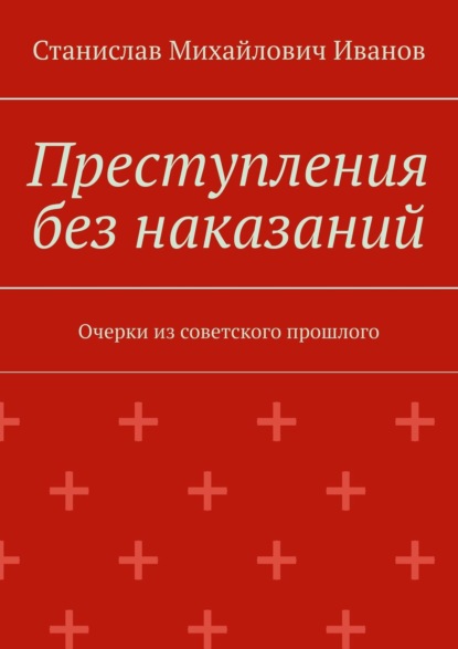 Преступления без наказаний. Очерки из советского прошлого - Станислав Михайлович Иванов