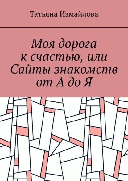 Моя дорога к счастью, или Сайты знакомств от А до Я - Татьяна Измайлова