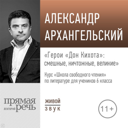 Лекция «Герои „Дон Кихота“: смешные, ничтожные, великие» - А. Н. Архангельский