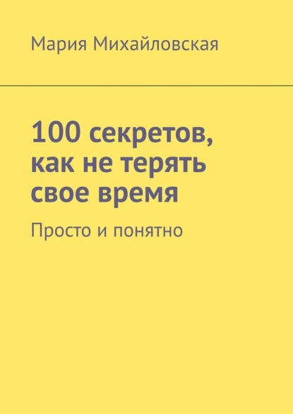 100 секретов, как не терять свое время. Просто и понятно - Мария Андреевна Михайловская