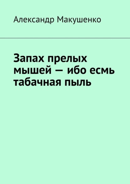 Запах прелых мышей – ибо есмь табачная пыль - Александр Макушенко