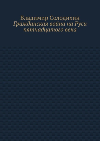 Гражданская война на Руси пятнадцатого века - Владимир Солодихин