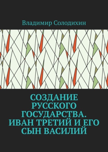 Создание русского государства. Иван Третий и его сын Василий - Владимир Солодихин