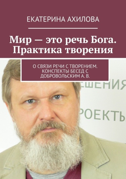 Мир – это речь Бога. Практика творения. О связи речи с творением. Конспекты бесед с Добровольским А. В. - Екатерина Ахилова