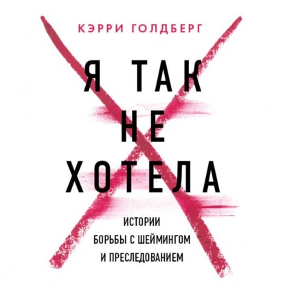 Я так не хотела. Они доверились кому-то одному, но об этом узнал весь интернет. Истории борьбы с шеймингом и преследованием - Кэрри Голдберг