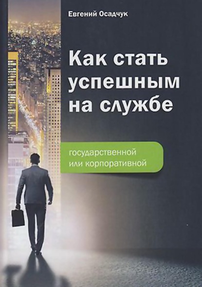 Как стать успешным на службе – государственной или корпоративной - Е. В. Осадчук