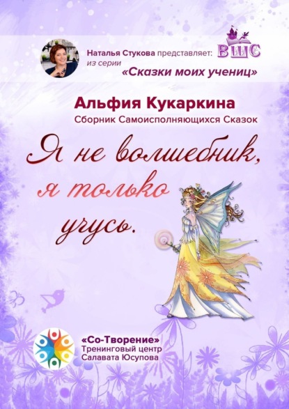 «Я не волшебник, я только учусь». Сборник Самоисполняющихся Сказок - Альфия Сагитовна Кукаркина