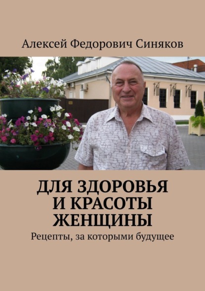 Для здоровья и красоты женщины. Рецепты, за которыми будущее — Алексей Федорович Синяков