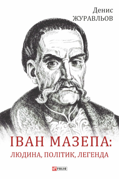 Іван Мазепа – людина, політик, легенда - Денис Журавльов