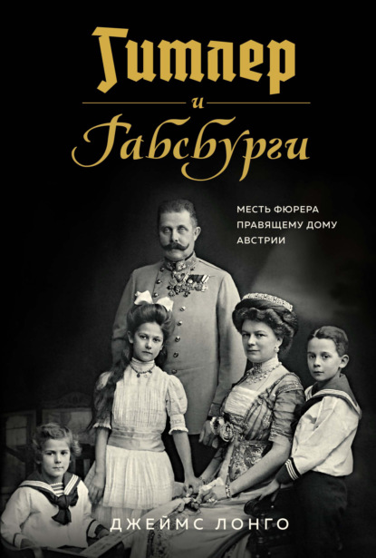 Гитлер и Габсбурги. Месть фюрера правящему дому Австрии - Джеймс Лонго