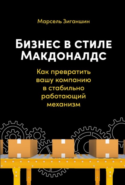 Бизнес в стиле «Макдоналдс». Как превратить вашу компанию в стабильно работающий механизм - Марсель Зиганшин