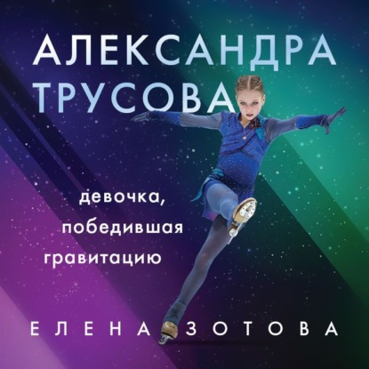 Александра Трусова. Девочка, победившая гравитацию — Елена Зотова