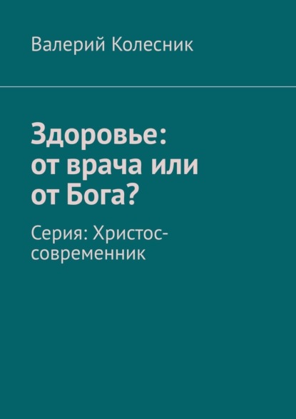 Здоровье: от врача или от Бога? Серия: Христос-современник - Валерий Колесник