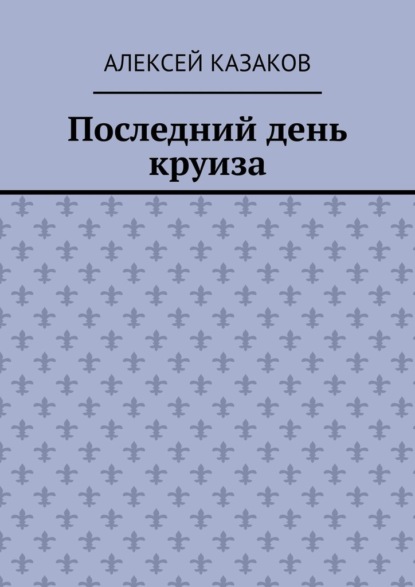 Последний день круиза - Алексей Казаков