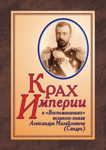 КРАХ ИМПЕРИИ в «Воспоминаниях» великого князя Александра Михайловича (Сандро) - Юрий Дрюков