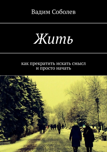 Жить. Как прекратить искать смысл и просто начать - Вадим Соболев