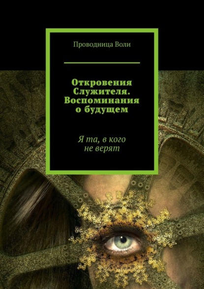 Откровения Служителя. Воспоминания о будущем. Я та, в кого не верят - Проводница Воли