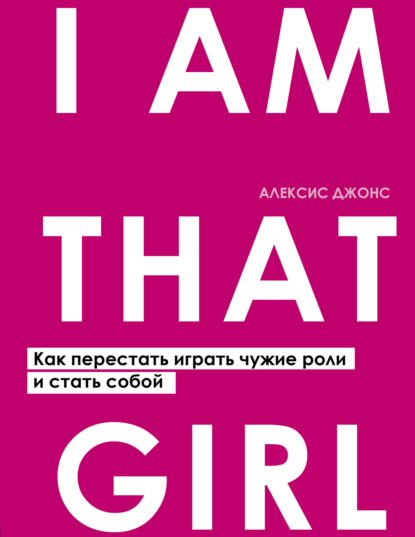 I Am That Girl. Как перестать играть чужие роли и стать собой — Алексис Джонс