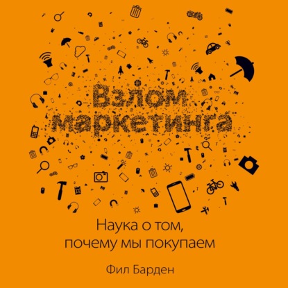 Взлом маркетинга. Наука о том, почему мы покупаем - Фил Барден