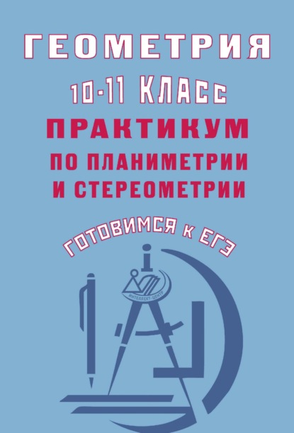 Геометрия. 10–11 классы. Практикум по планиметрии и стереометрии. Готовимся к ЕГЭ - Ю. А. Глазков