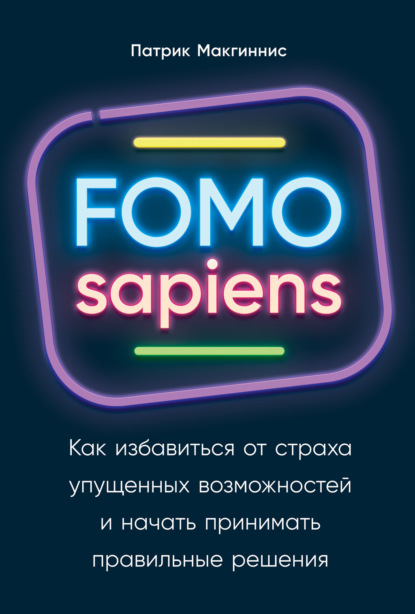 FOMO sapiens. Как избавиться от страха упущенных возможностей и начать принимать правильные решения - Патрик Макгиннис