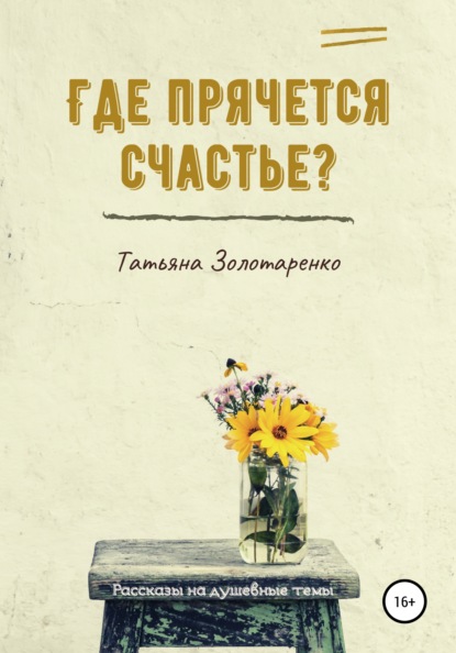 Где прячется счастье? Сборник рассказов на душевные темы — Татьяна Золотаренко