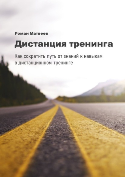 Дистанция тренинга. Как сократить путь от знаний к навыкам в дистанционном тренинге - Роман Матвеев