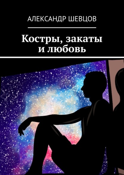 Костры, закаты и любовь. Сборник стихотворений - Александр Викторович Шевцов