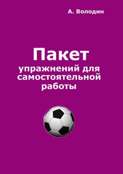 Пакет упражнений для самостоятельной работы. Безальтернативный путь футбольного Мастера - Александр Володин