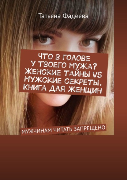 Что в голове у твоего мужа? Женские тайны VS Мужские секреты. Книга для женщин. МУЖЧИНАМ ЧИТАТЬ ЗАПРЕЩЕНО - Татьяна Фадеева