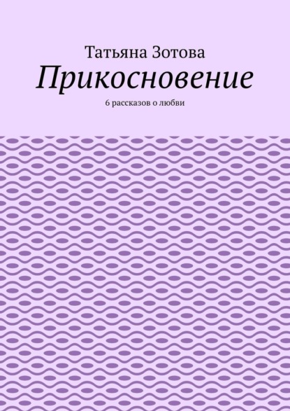 Прикосновение. 6 рассказов о любви - Татьяна Зотова