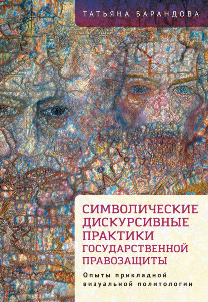 Символические дискурсивные практики государственной правозащиты. Опыты прикладной визуальной политологии - Т. Л. Барандова