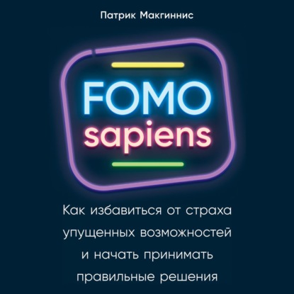 FOMO sapiens. Как избавиться от страха упущенных возможностей и начать принимать правильные решения - Патрик Макгиннис