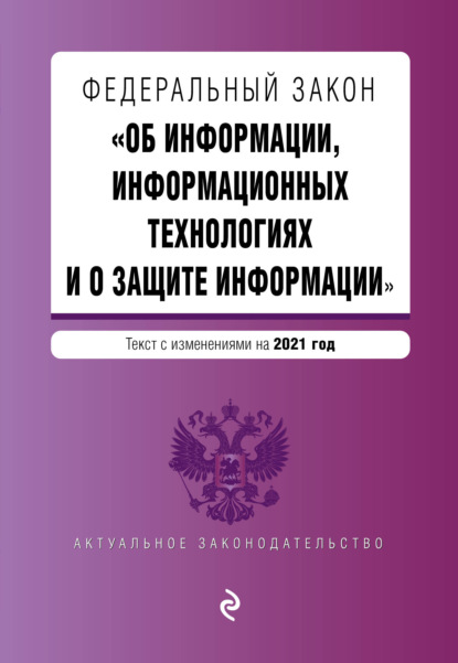 Федеральный закон «Об информации, информационных технологиях и о защите информации». Текст с изменениями на 2021 год - Группа авторов