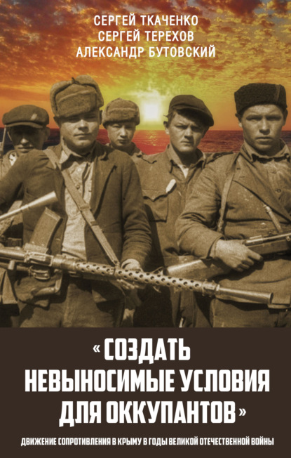 «Создать невыносимые условия для оккупантов»: движение сопротивления в Крыму в годы Великой Отечественной войны - Сергей Ткаченко