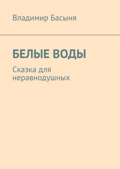 БЕЛЫЕ ВОДЫ. Сказка для неравнодушных - Владимир Басыня