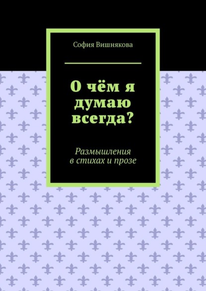 О чём я думаю всегда? Размышления в стихах и прозе - София Вишнякова