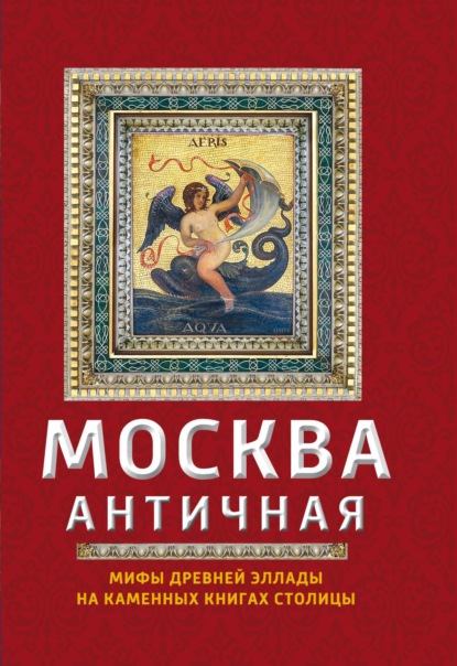 Москва античная. Мифы Древней Эллады на каменных книгах столицы - Ирина Сергиевская