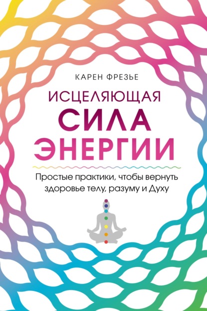 Исцеляющая сила энергии. Простые практики, чтобы вернуть здоровье телу, разуму и Духу - Карен Фрезье