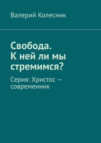 Свобода. К ней ли мы стремимся? Серия: Христос – современник - Валерий Колесник