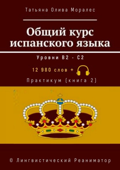 Общий курс испанского языка. Уровни В2—С2. Практикум (книга 2). 12 980 слов +. © Лингвистический Реаниматор - Татьяна Олива Моралес