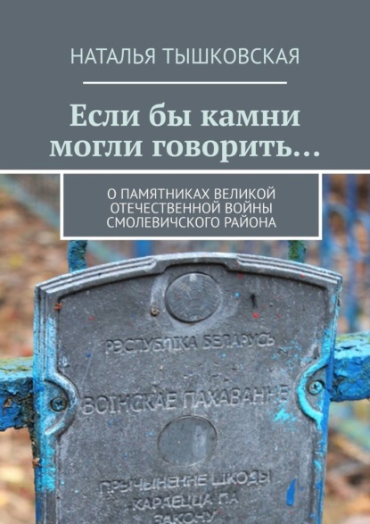 Если бы камни могли говорить… О памятниках Великой Отечественной войны Смолевичского района - Наталья Тышковская